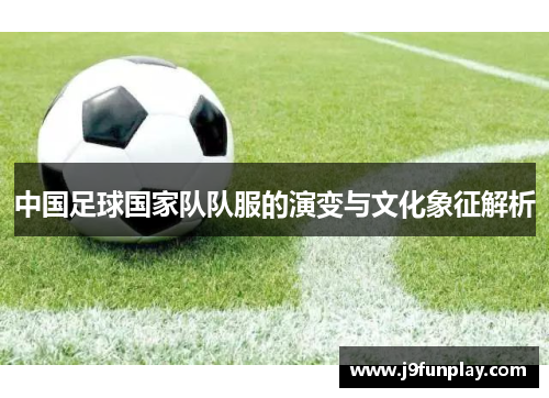 中国足球国家队队服的演变与文化象征解析