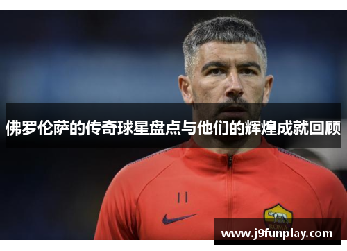 佛罗伦萨的传奇球星盘点与他们的辉煌成就回顾
