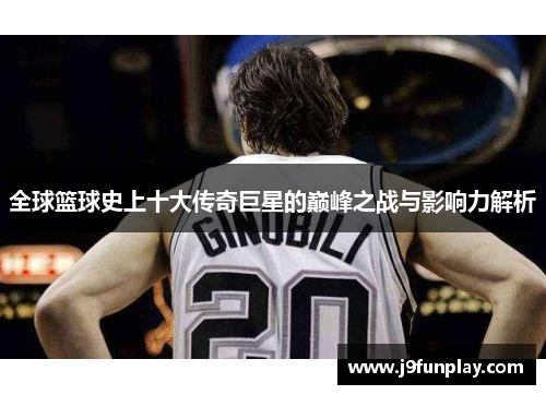 全球篮球史上十大传奇巨星的巅峰之战与影响力解析