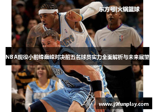 NBA现役小前锋巅峰对决前五名球员实力全面解析与未来展望