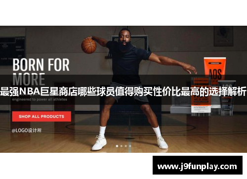 最强NBA巨星商店哪些球员值得购买性价比最高的选择解析