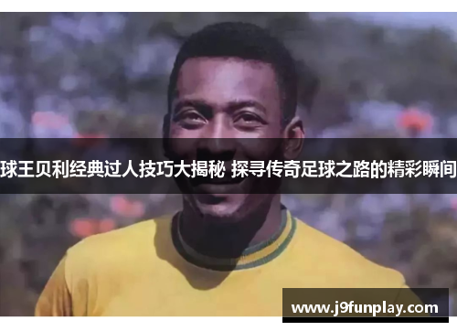 球王贝利经典过人技巧大揭秘 探寻传奇足球之路的精彩瞬间