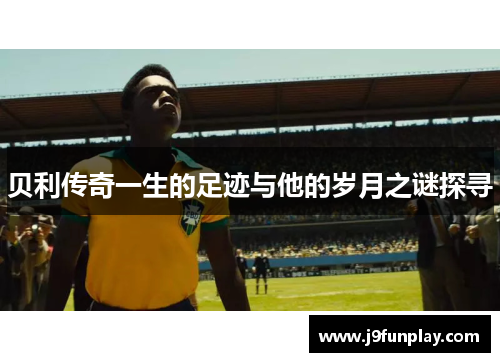 贝利传奇一生的足迹与他的岁月之谜探寻