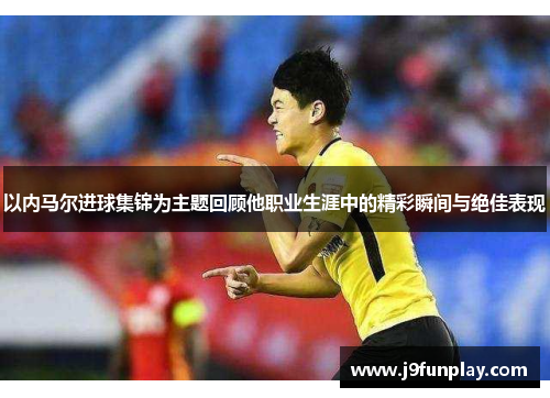 以内马尔进球集锦为主题回顾他职业生涯中的精彩瞬间与绝佳表现