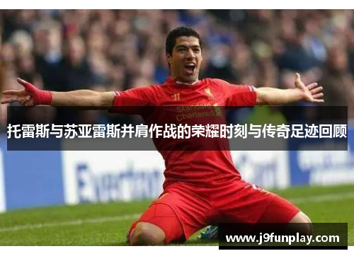 托雷斯与苏亚雷斯并肩作战的荣耀时刻与传奇足迹回顾