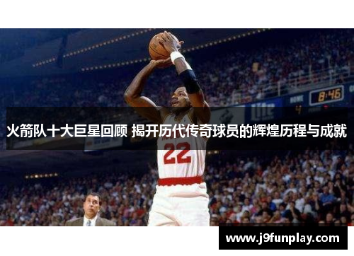 火箭队十大巨星回顾 揭开历代传奇球员的辉煌历程与成就
