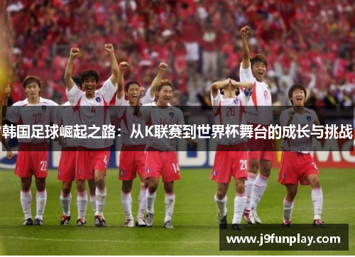 韩国足球崛起之路：从K联赛到世界杯舞台的成长与挑战
