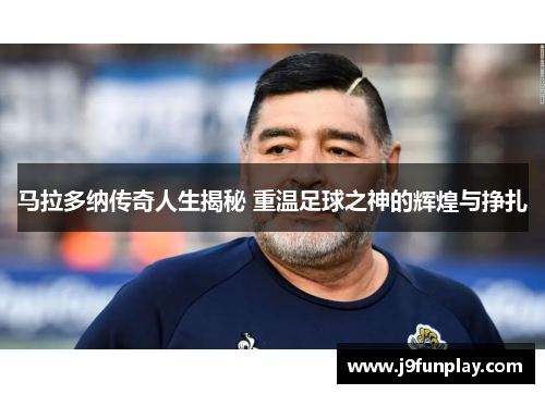 马拉多纳传奇人生揭秘 重温足球之神的辉煌与挣扎