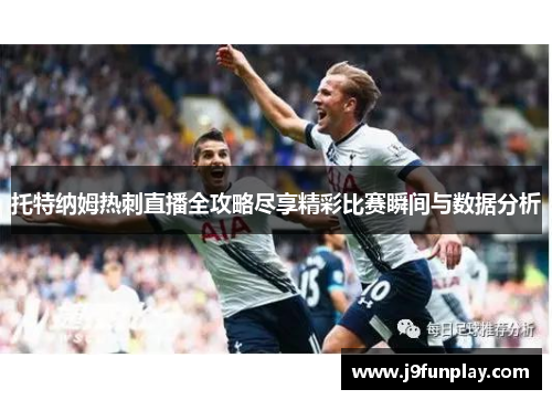 托特纳姆热刺直播全攻略尽享精彩比赛瞬间与数据分析