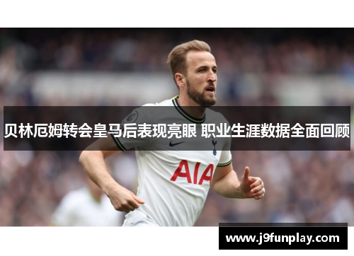 贝林厄姆转会皇马后表现亮眼 职业生涯数据全面回顾