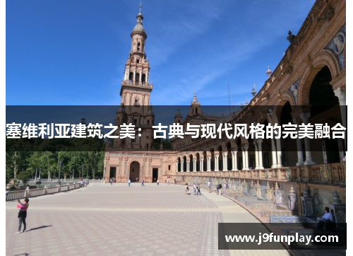 塞维利亚建筑之美：古典与现代风格的完美融合