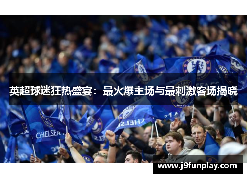 英超球迷狂热盛宴：最火爆主场与最刺激客场揭晓