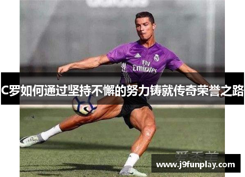 C罗如何通过坚持不懈的努力铸就传奇荣誉之路