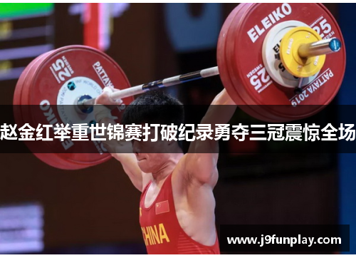 赵金红举重世锦赛打破纪录勇夺三冠震惊全场