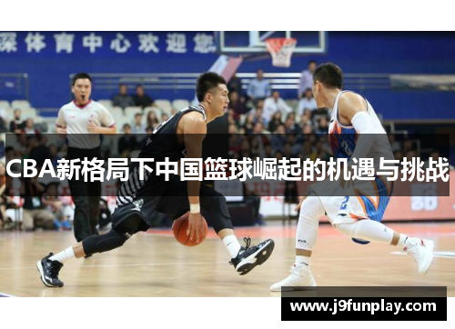 CBA新格局下中国篮球崛起的机遇与挑战
