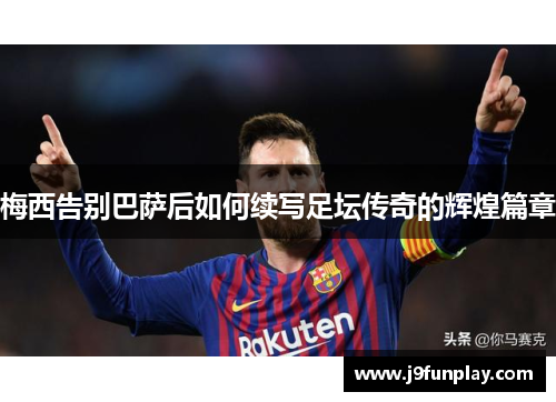 梅西告别巴萨后如何续写足坛传奇的辉煌篇章