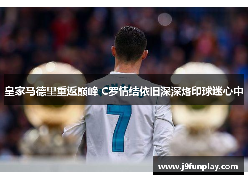 皇家马德里重返巅峰 C罗情结依旧深深烙印球迷心中