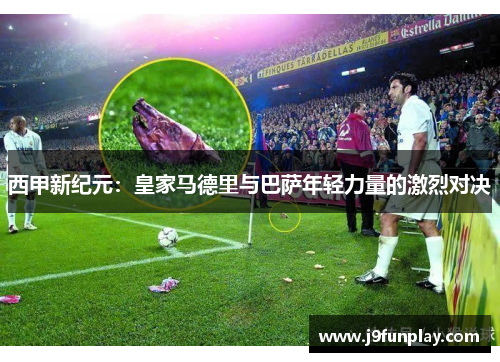 西甲新纪元：皇家马德里与巴萨年轻力量的激烈对决