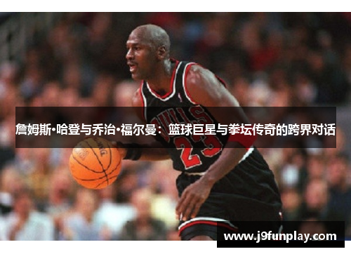 詹姆斯·哈登与乔治·福尔曼：篮球巨星与拳坛传奇的跨界对话