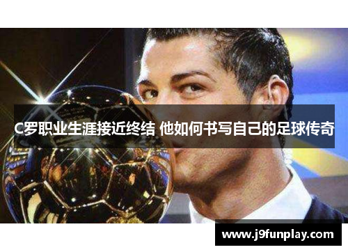 C罗职业生涯接近终结 他如何书写自己的足球传奇