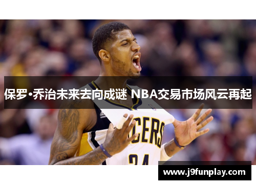 保罗·乔治未来去向成谜 NBA交易市场风云再起
