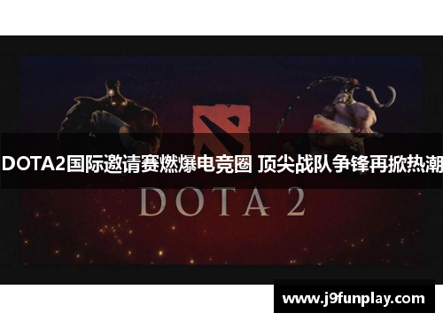 DOTA2国际邀请赛燃爆电竞圈 顶尖战队争锋再掀热潮