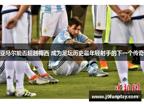 亚马尔能否超越梅西 成为足坛历史最年轻射手的下一个传奇