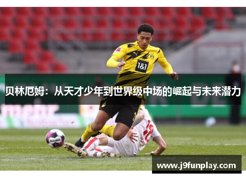 贝林厄姆：从天才少年到世界级中场的崛起与未来潜力