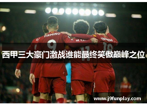 西甲三大豪门激战谁能最终笑傲巅峰之位