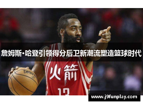 詹姆斯·哈登引领得分后卫新潮流塑造篮球时代