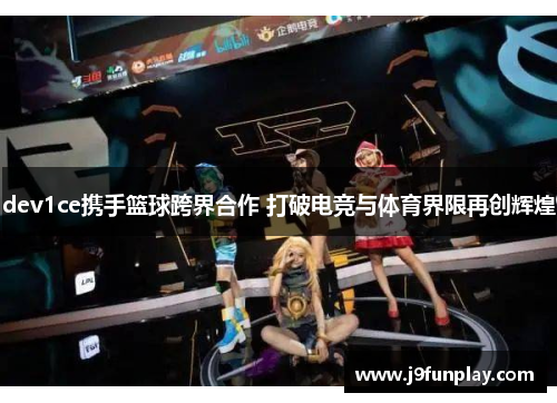 dev1ce携手篮球跨界合作 打破电竞与体育界限再创辉煌