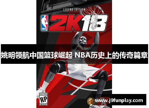姚明领航中国篮球崛起 NBA历史上的传奇篇章