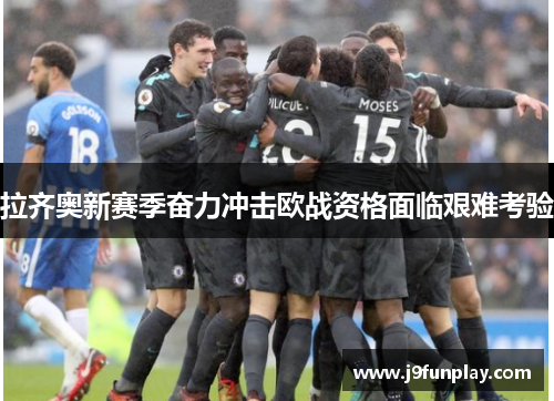拉齐奥新赛季奋力冲击欧战资格面临艰难考验