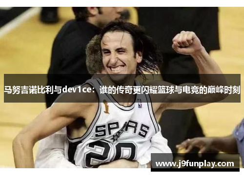 马努吉诺比利与dev1ce：谁的传奇更闪耀篮球与电竞的巅峰时刻