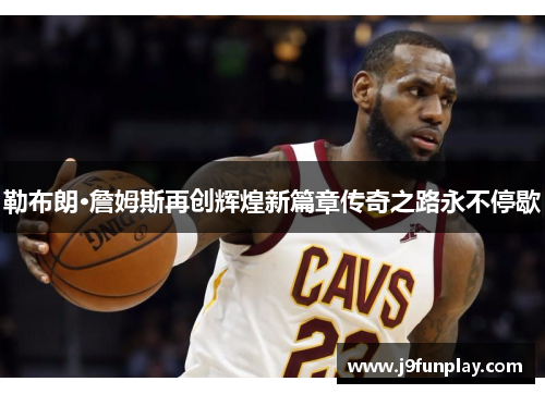 勒布朗·詹姆斯再创辉煌新篇章传奇之路永不停歇
