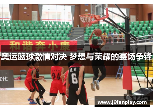 奥运篮球激情对决 梦想与荣耀的赛场争锋
