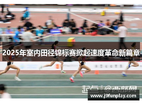 2025年室内田径锦标赛掀起速度革命新篇章