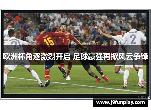 欧洲杯角逐激烈开启 足球豪强再掀风云争锋