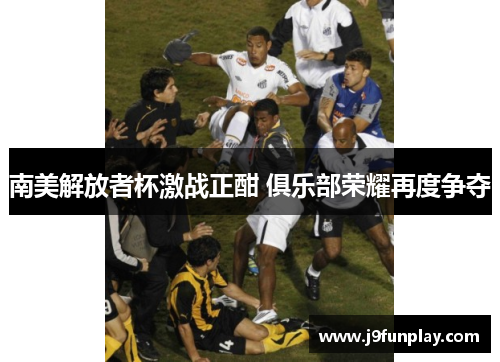 南美解放者杯激战正酣 俱乐部荣耀再度争夺
