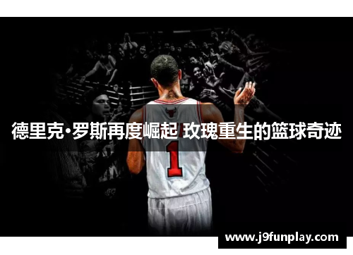 德里克·罗斯再度崛起 玫瑰重生的篮球奇迹
