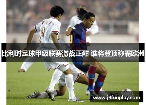 比利时足球甲级联赛激战正酣 谁将登顶称霸欧洲