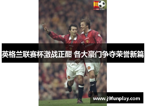 英格兰联赛杯激战正酣 各大豪门争夺荣誉新篇