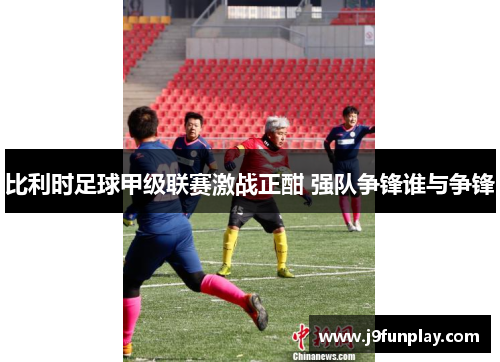 比利时足球甲级联赛激战正酣 强队争锋谁与争锋