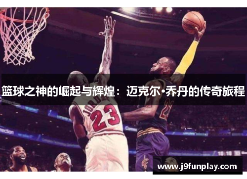 篮球之神的崛起与辉煌：迈克尔·乔丹的传奇旅程