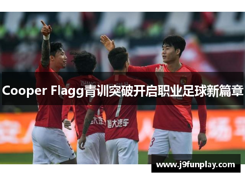 Cooper Flagg青训突破开启职业足球新篇章