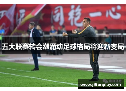 五大联赛转会潮涌动足球格局将迎新变局