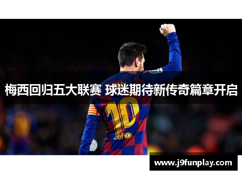梅西回归五大联赛 球迷期待新传奇篇章开启