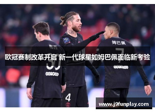 欧冠赛制改革开启 新一代球星如姆巴佩面临新考验