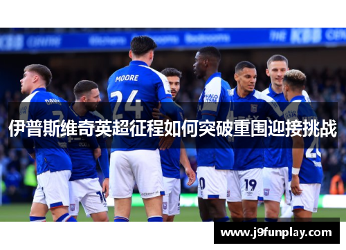 伊普斯维奇英超征程如何突破重围迎接挑战