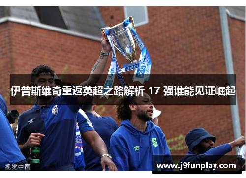 伊普斯维奇重返英超之路解析 17 强谁能见证崛起